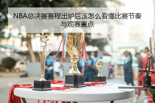 NBA总决赛赛程出炉后该怎么看懂比赛节奏与观赛重点
