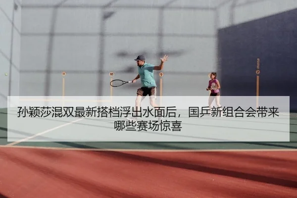孙颖莎混双最新搭档浮出水面后，国乒新组合会带来哪些赛场惊喜